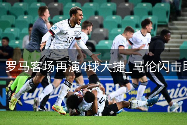 罗马客场再演4球大捷 马伦闪击助队领跑积分榜